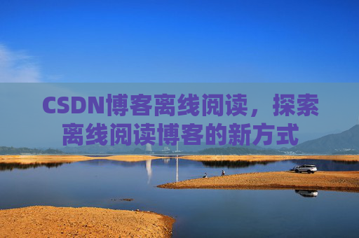 CSDN博客离线阅读，探索离线阅读博客的新方式