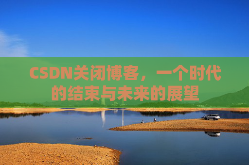 CSDN关闭博客，一个时代的结束与未来的展望